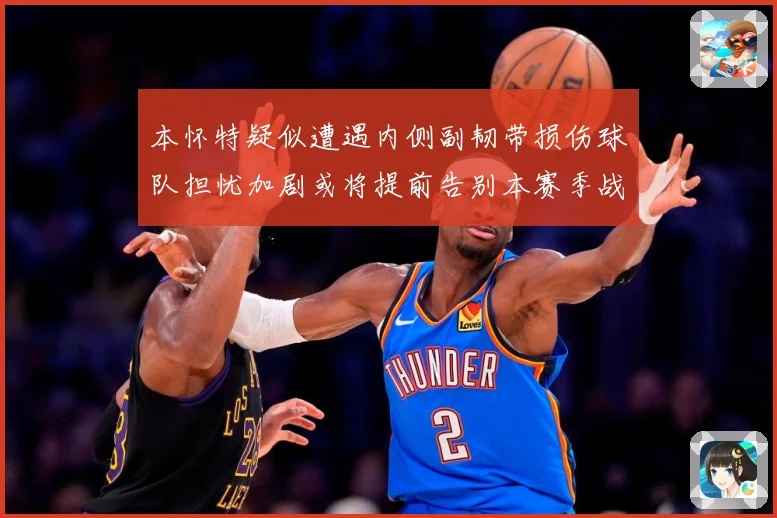 本怀特疑似遭遇内侧副韧带损伤球队担忧加剧或将提前告别本赛季战术观察：最新赛事动态与深度分析