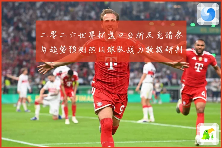 二零二六世界杯盘口分析及竞猜参与趋势预测热门球队战力数据研判：最新赛事动态与深度分析