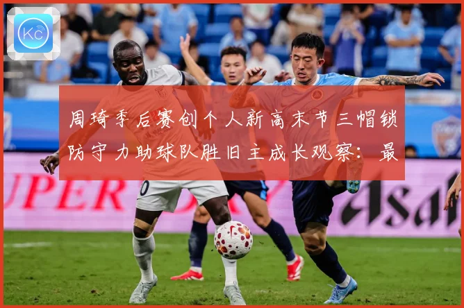 周琦季后赛创个人新高末节三帽锁防守力助球队胜旧主成长观察：最新赛事动态与深度分析