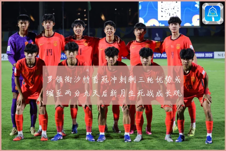 罗领衔沙特首冠冲刺剩三轮优势或缩至两分九天后新月生死战成长观察：最新赛事动态与深度分析