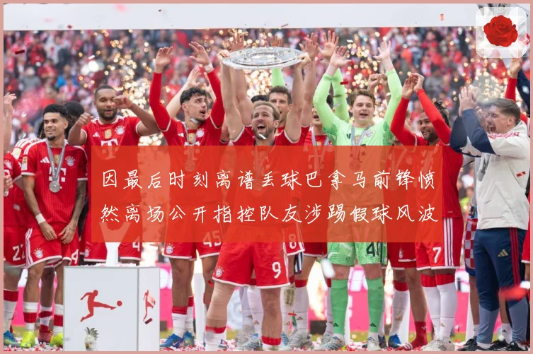 因最后时刻离谱丢球巴拿马前锋愤然离场公开指控队友涉踢假球风波数据研判：最新赛事动态与深度分析