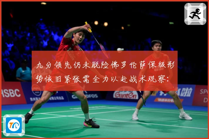 九分领先仍未脱险佛罗伦萨保级形势依旧紧张需全力以赴战术观察：最新赛事动态与深度分析