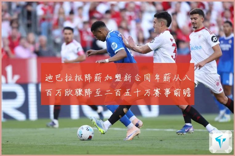 迪巴拉拟降薪加盟新合同年薪从八百万欧骤降至二百五十万赛事前瞻：最新赛事动态与深度分析