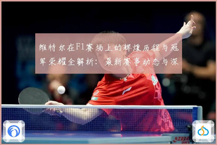 维特尔在F1赛场上的辉煌历程与冠军荣耀全解析：最新赛事动态与深度分析