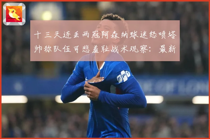 十三天连丢两冠阿森纳球迷怒喷塔帅称队伍可悲羞耻战术观察：最新赛事动态与深度分析