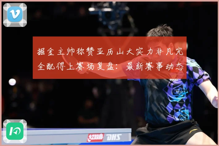 掘金主帅称赞亚历山大实力非凡完全配得上赛场复盘：最新赛事动态与深度分析