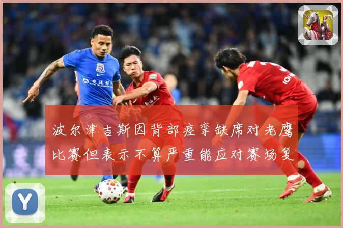 波尔津吉斯因背部痉挛缺席对老鹰比赛但表示不算严重能应对赛场复盘：最新赛事动态与深度分析