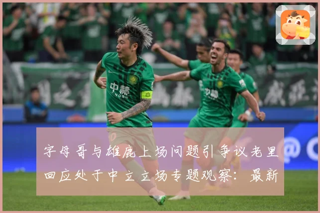 字母哥与雄鹿上场问题引争议老里回应处于中立立场专题观察：最新赛事动态与深度分析