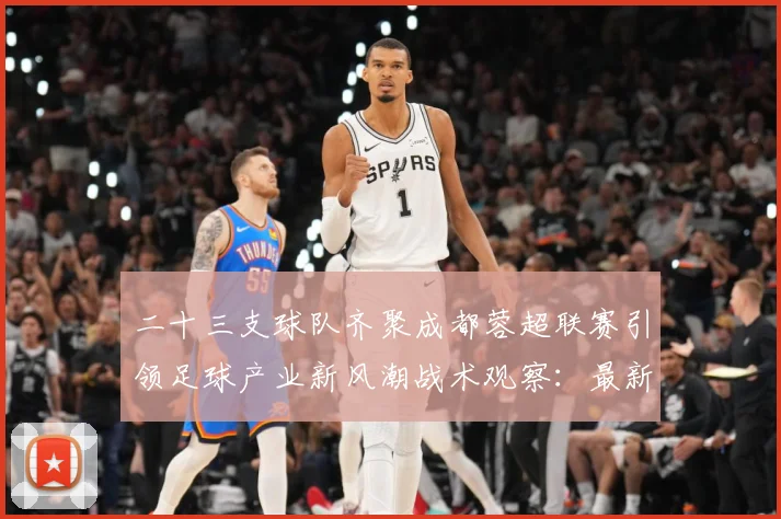 二十三支球队齐聚成都蓉超联赛引领足球产业新风潮战术观察：最新赛事动态与深度分析