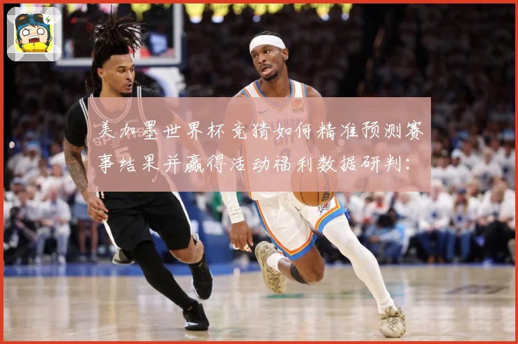 美加墨世界杯竞猜如何精准预测赛事结果并赢得活动福利数据研判：最新赛事动态与深度分析