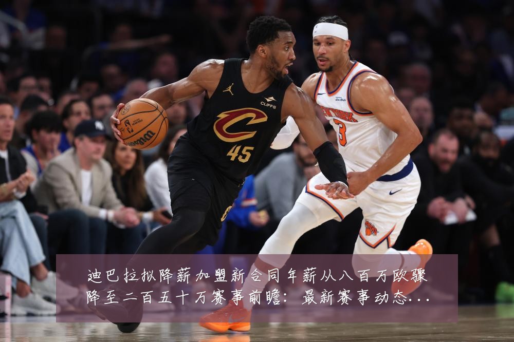迪巴拉拟降薪加盟新合同年薪从八百万欧骤降至二百五十万赛事前瞻：最新赛事动态与深度分析