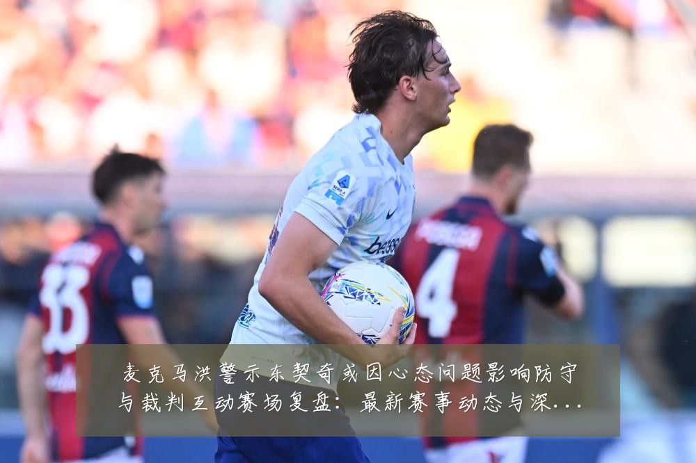 麦克马洪警示东契奇或因心态问题影响防守与裁判互动赛场复盘:最新赛事动态与深度分析