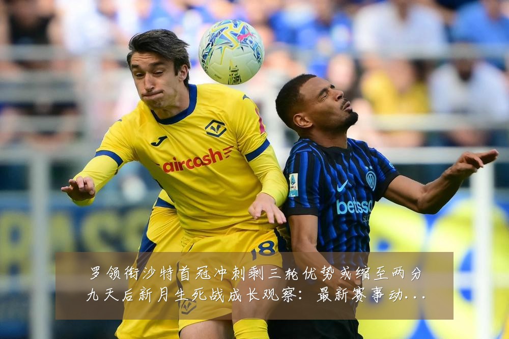 罗领衔沙特首冠冲刺剩三轮优势或缩至两分九天后新月生死战成长观察：最新赛事动态与深度分析