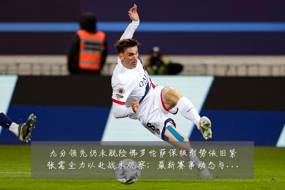 九分领先仍未脱险佛罗伦萨保级形势依旧紧张需全力以赴战术观察:最新赛事动态与深度分析