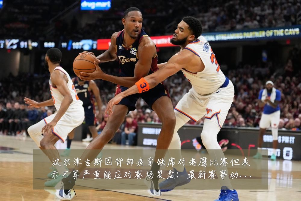 波尔津吉斯因背部痉挛缺席对老鹰比赛但表示不算严重能应对赛场复盘：最新赛事动态与深度分析