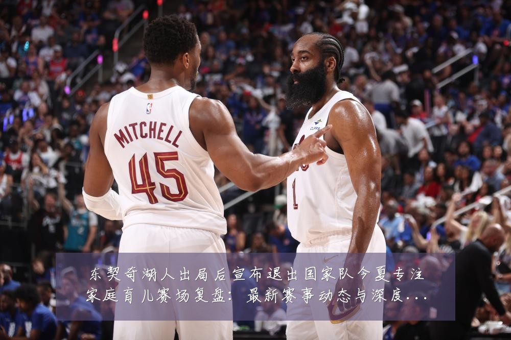东契奇湖人出局后宣布退出国家队今夏专注家庭育儿赛场复盘：最新赛事动态与深度分析