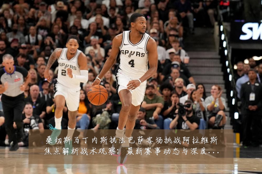 桑切斯马丁内斯执法巴萨客场挑战阿拉维斯焦点解析战术观察:最新赛事动态与深度分析